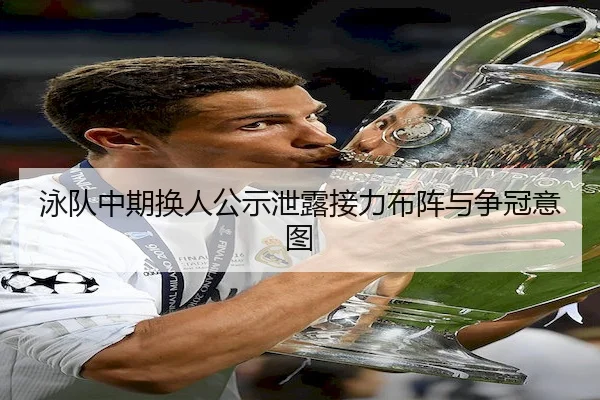 泳队中期换人公示泄露接力布阵与争冠意图